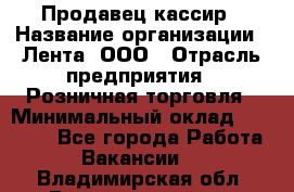 Продавец-кассир › Название организации ­ Лента, ООО › Отрасль предприятия ­ Розничная торговля › Минимальный оклад ­ 20 000 - Все города Работа » Вакансии   . Владимирская обл.,Вязниковский р-н